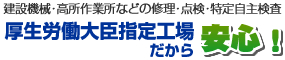 建設機械・高所作業所などの修理・点検・特定自主検査　公正労働大臣指定工場だから安心！